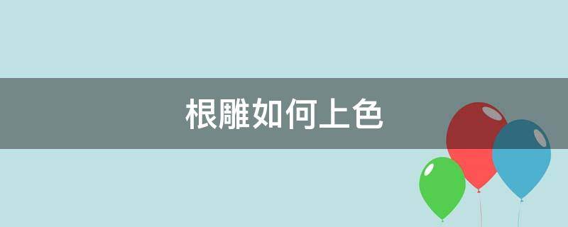 根雕如何上色 雕刻根雕颜色怎么上色