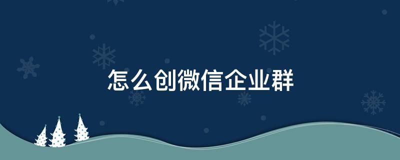 怎么创微信企业群 怎样创企业微信群