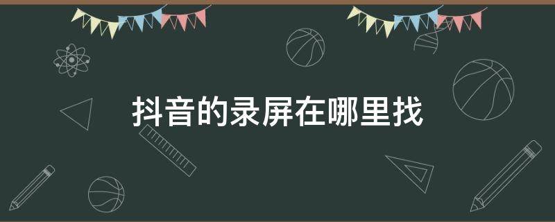 抖音的录屏在哪里找 抖音里面的录屏在哪里