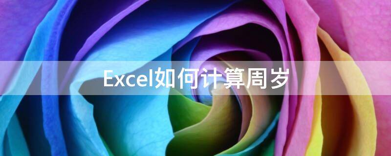 excel怎么计算周岁 Excel如何计算周岁