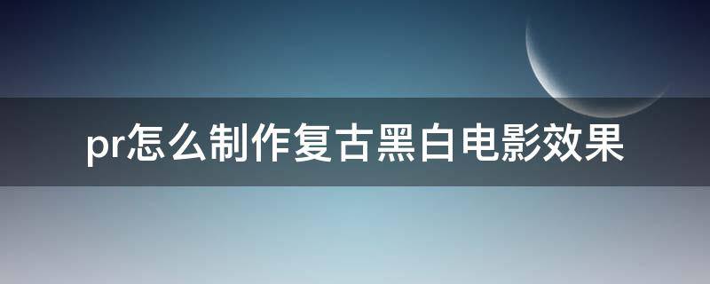 pr怎么制作复古黑白电影效果 pr做黑白效果