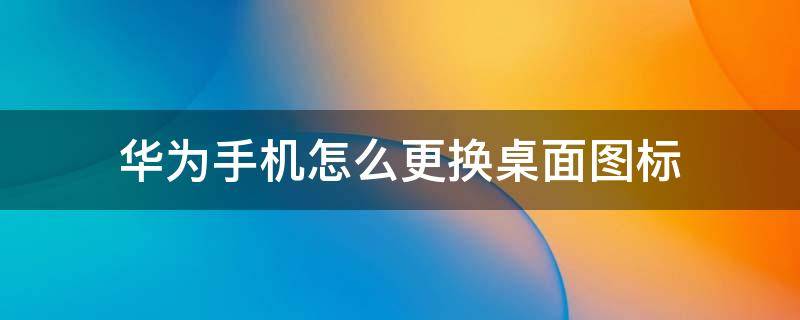 华为手机怎么更换桌面图标 华为手机怎样更换桌面图标