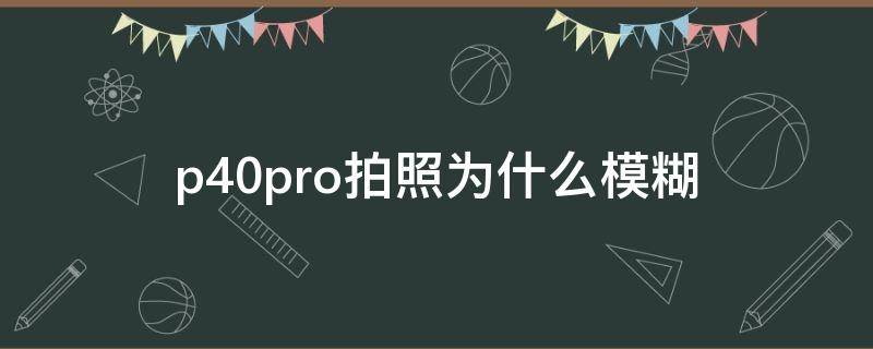 为什么华为p40pro拍近照模糊 p40pro拍照为什么模糊