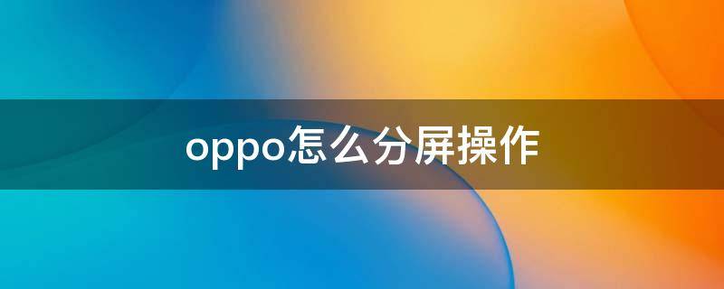 oppo怎么分屏操作 OPPO怎么分屏操作步骤