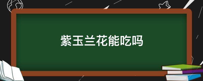 紫玉兰花能吃吗 紫玉兰花能吃吗?