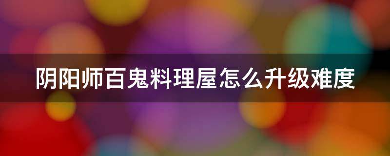 阴阳师百鬼料理屋怎么升级难度 百鬼料理屋活动时间