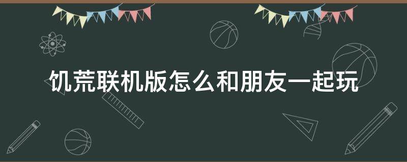 饥荒联机版怎么和朋友一起玩 手机版饥荒联机版怎么和朋友一起玩