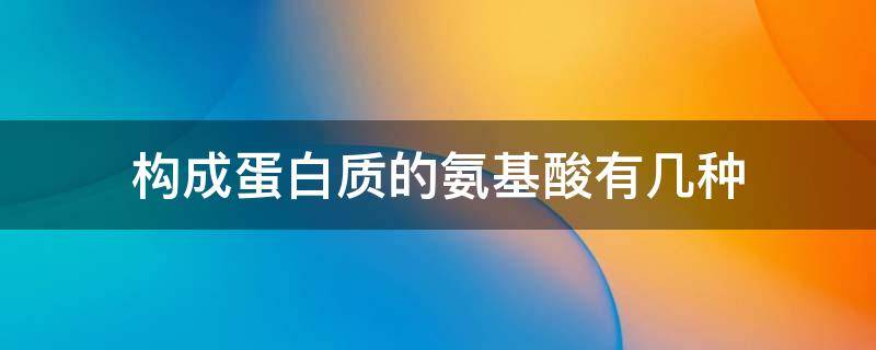 构成蛋白质的氨基酸有几种 构成蛋白质的氨基酸有几种?