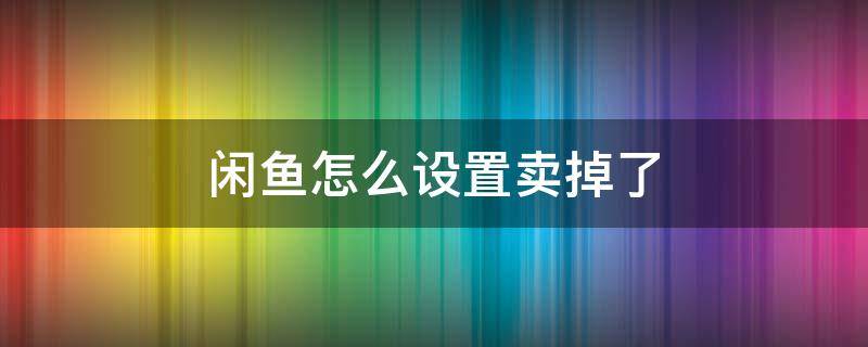 闲鱼网怎样设置卖掉了 闲鱼怎么设置卖掉了