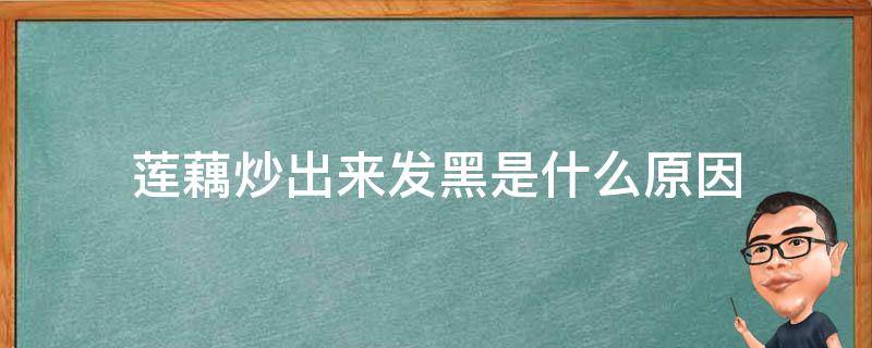 莲藕炒出来发黑是什么原因 莲藕炒后发黑是咋回事