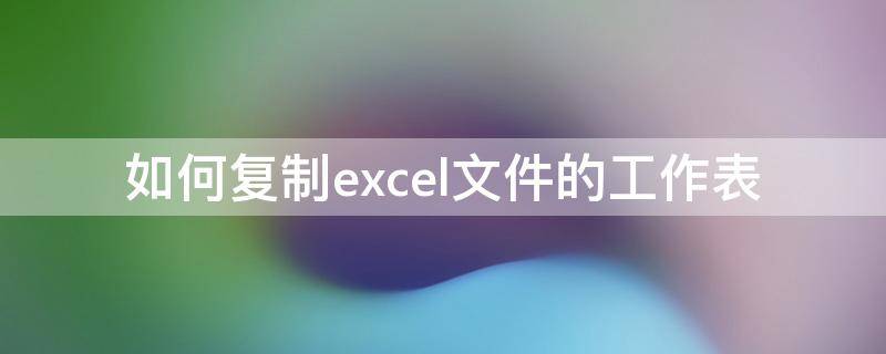 excel里面如何复制工作表 如何复制excel文件的工作表