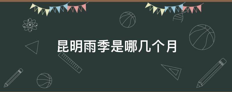 昆明雨季是哪几个月 云南昆明什么时候进入雨季