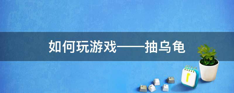 扑克牌玩法抽乌龟怎么玩 如何玩游戏——抽乌龟