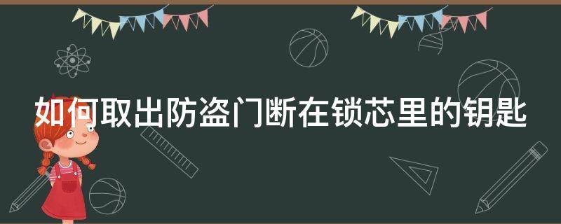 防盗门钥匙断在锁孔怎么取出视频 如何取出防盗门断在锁芯里的钥匙