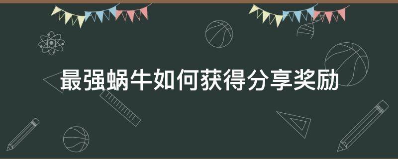 最强蜗牛如何获得分享奖励 最强蜗牛有哪些回馈奖励