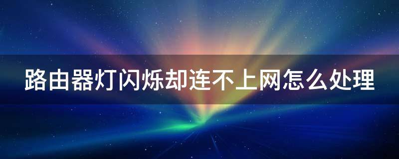 路由器灯闪烁不能上网 路由器灯闪烁却连不上网怎么处理