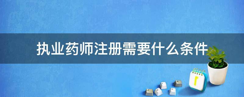 执业药师注册必须具备的条件 执业药师注册需要什么条件