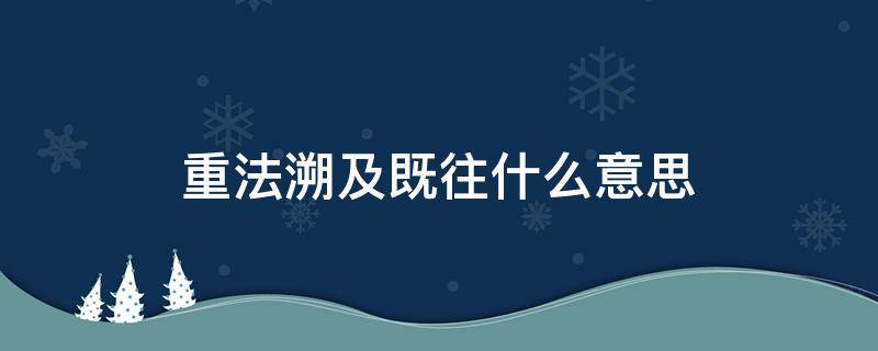 重法溯及既往什么意思 新法溯及既往