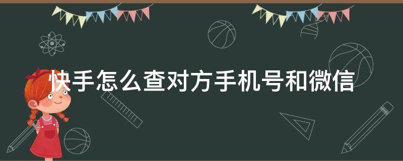 快手能查到对方微信号 快手怎么查对方手机号和微信