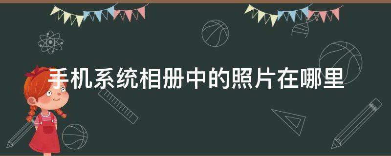 怎么查看手机系统相册里的照片 手机系统相册中的照片在哪里