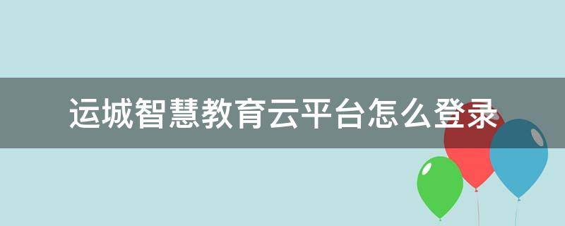 运城智慧教育云平台怎么登录认证 运城智慧教育云平台怎么登录