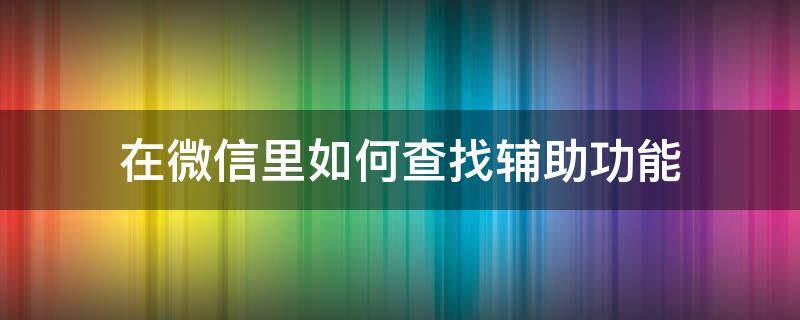 在微信里如何查找辅助功能 给别人辅助过微信在哪查