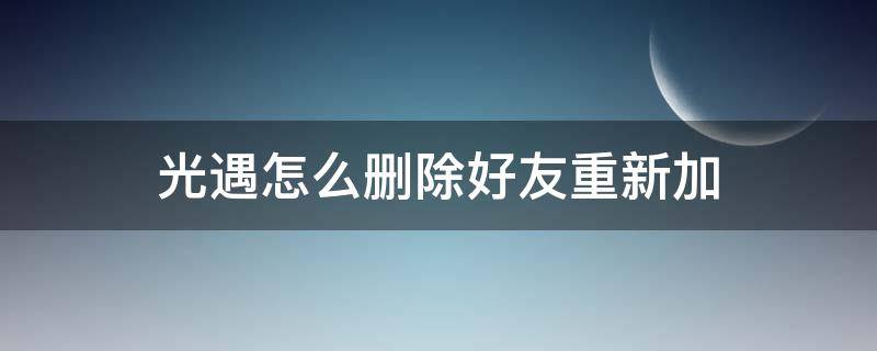 光遇怎么删除好友重新加 光遇加的好友怎么删掉