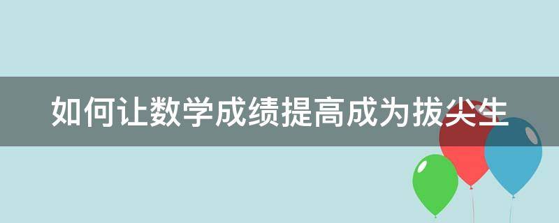 怎样让数学成绩迅速提升 如何让数学成绩提高成为拔尖生