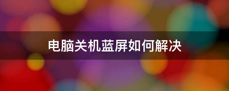 电脑关机蓝屏如何解决 电脑关机蓝屏怎么解决