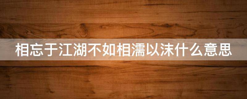 相忘于江湖不如相濡以沫什么意思 相忘于江湖经典句子一整句