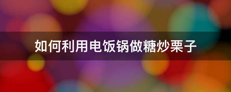 如何利用电饭锅做糖炒栗子 在家用电饭锅做糖炒栗子的做法