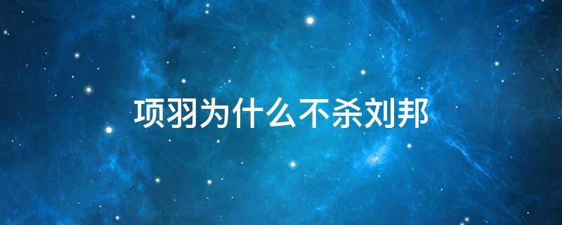 项羽为什么不杀刘邦家眷 项羽为什么不杀刘邦