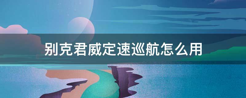 12年别克君威定速巡航怎么用 别克君威定速巡航怎么用