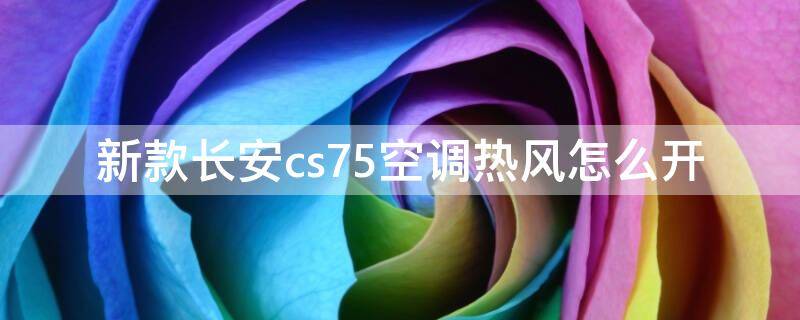 新款长安cs75空调热风怎么开 2017款长安cs75空调热风怎么开