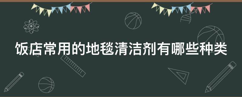 饭店常用的地毯清洁剂有哪些种类 餐厅地毯如何清洗