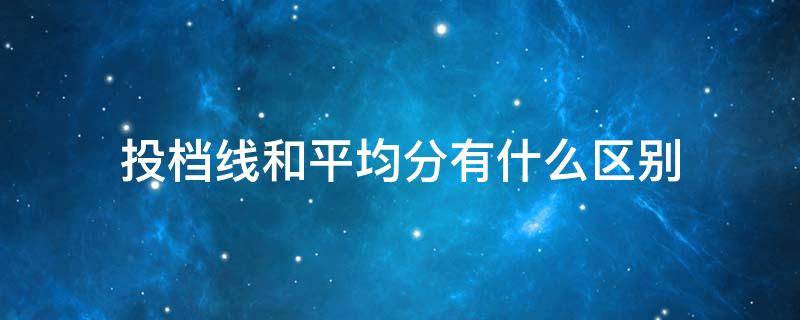 投档线和平均分有什么区别 分数和投档线一样