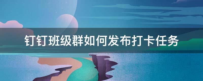 钉钉群怎样发布打卡任务 钉钉班级群如何发布打卡任务