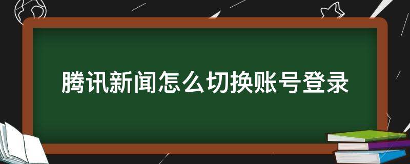 腾讯新闻如何切换账号 腾讯新闻怎么切换账号登录