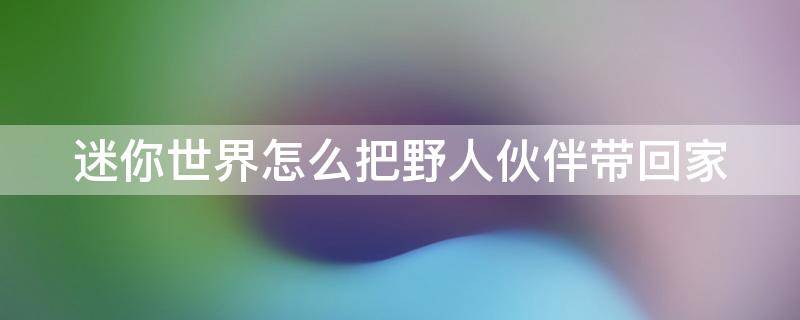 迷你世界如何把野人伙伴 迷你世界怎么把野人伙伴带回家