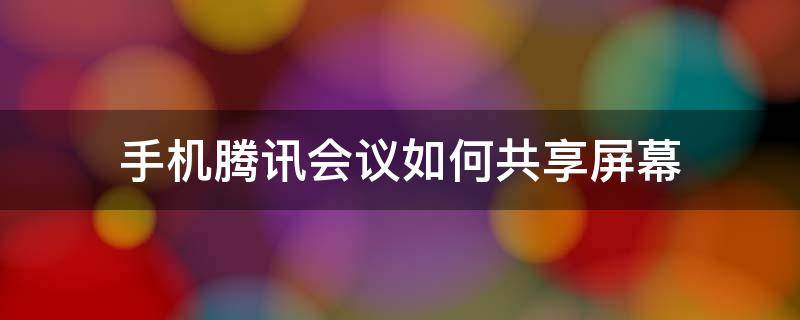 手机腾讯会议怎么共享屏幕 手机腾讯会议如何共享屏幕