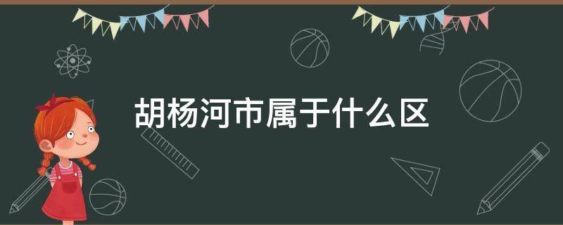 胡杨河市属于什么区 胡杨河市属于哪个区