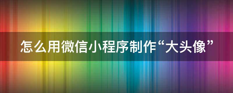 怎么用微信小程序制作“大头像” 小程序头像生成