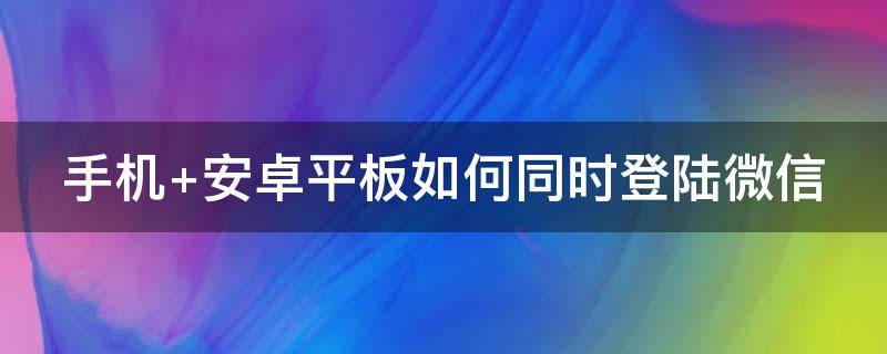 手机 安卓平板如何同时登陆微信