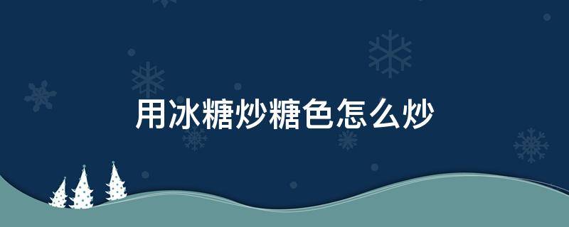 冰糖炒糖色用油怎么炒 用冰糖炒糖色怎么炒