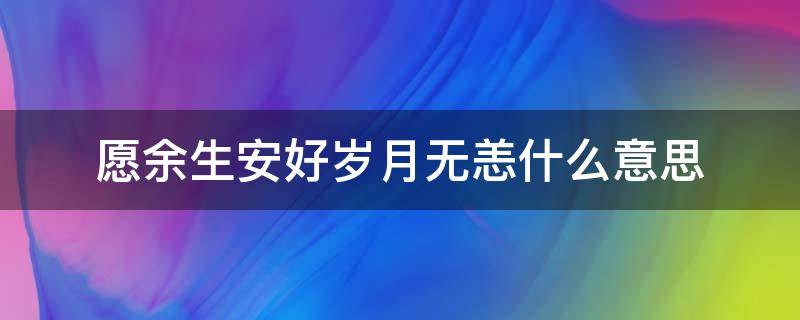 愿余生安好岁月无恙什么意思 愿余生安好,岁月无恙什么意思