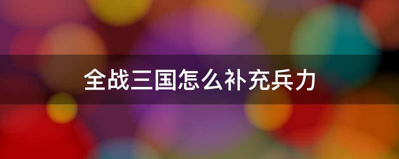 全战三国怎么快速补充兵力 全战三国怎么补充兵力