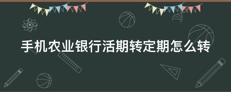 农业银行手机银行怎么把活期转定期 手机农业银行活期转定期怎么转