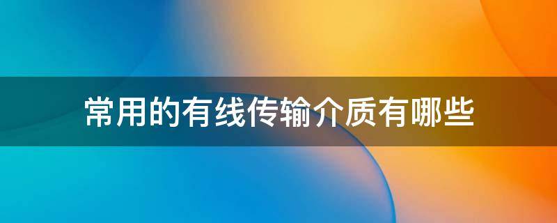 常用的有线传输介质有哪些 常用的有线传输介质有哪些?特点如何?