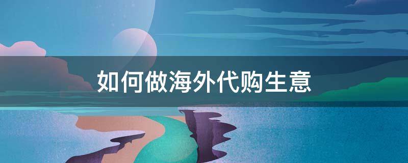 如何做海外代购生意 怎样做海外代购才可以赚钱