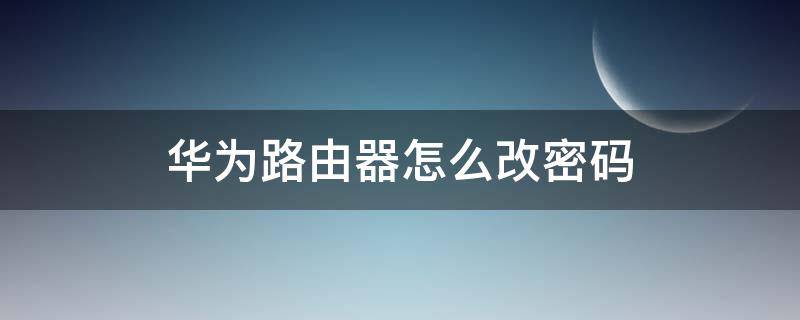 华为路由器怎么改密码和名称 华为路由器怎么改密码